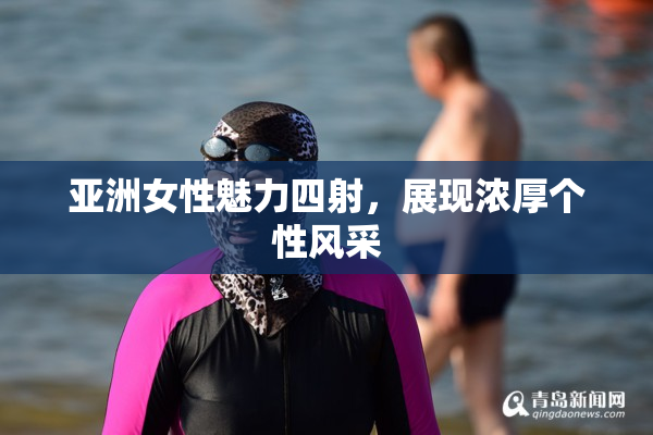 亚洲女性魅力四射，展现浓厚个性风采