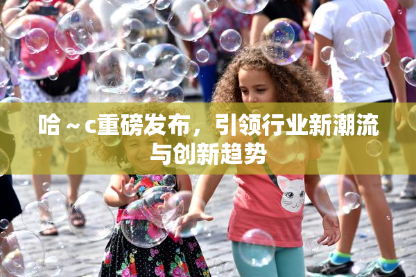 哈～c重磅发布，引领行业新潮流与创新趋势