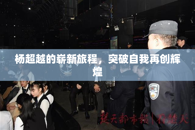 杨超越的崭新旅程，突破自我再创辉煌