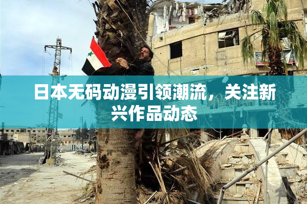 日本无码动漫引领潮流，关注新兴作品动态