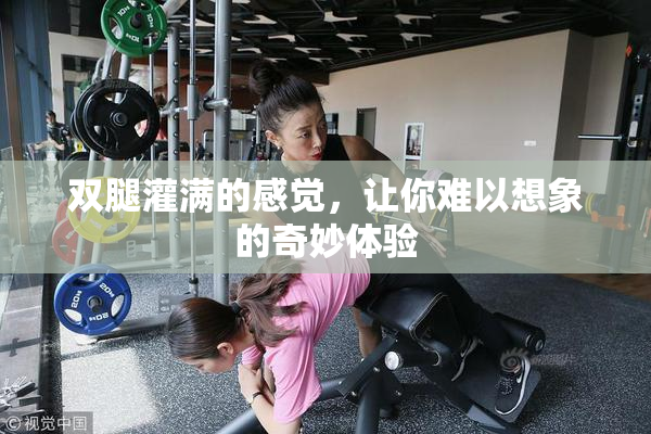 双腿灌满的感觉，让你难以想象的奇妙体验