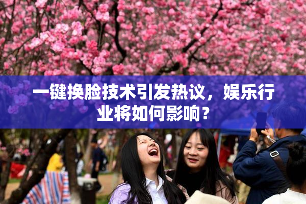 一键换脸技术引发热议，娱乐行业将如何影响？