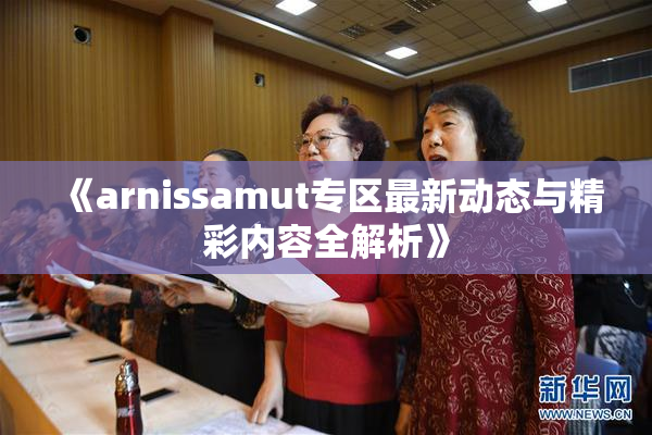《arnissamut专区最新动态与精彩内容全解析》