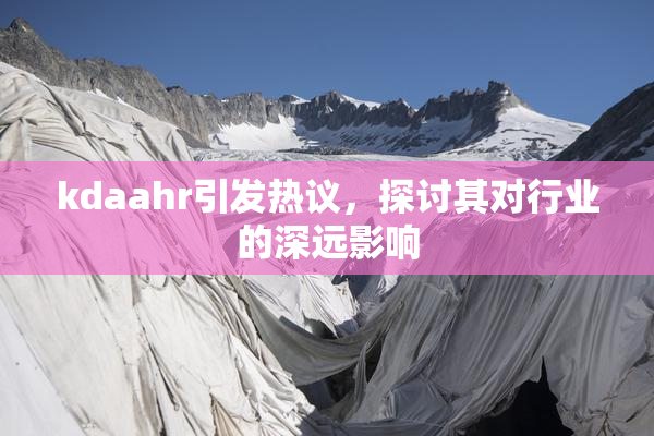 kdaahr引发热议，探讨其对行业的深远影响