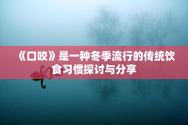 《口咬》是一种冬季流行的传统饮食习惯探讨与分享