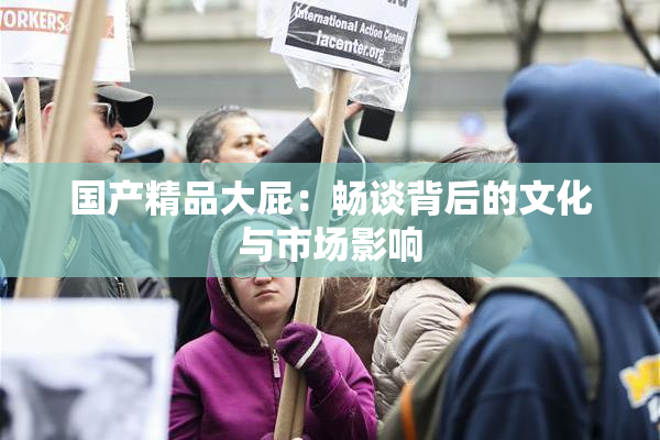 国产精品大屁：畅谈背后的文化与市场影响