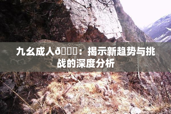 九幺成人🔞：揭示新趋势与挑战的深度分析