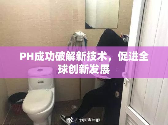 PH成功破解新技术，促进全球创新发展