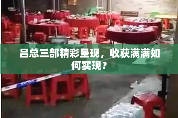 吕总三部精彩呈现，收获满满如何实现？