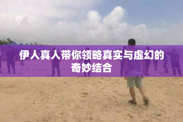 伊人真人带你领略真实与虚幻的奇妙结合