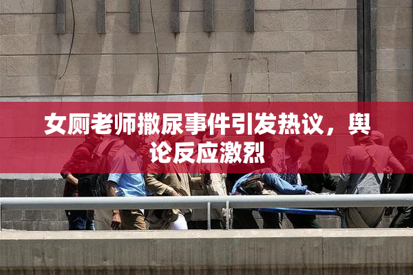 女厕老师撒尿事件引发热议，舆论反应激烈