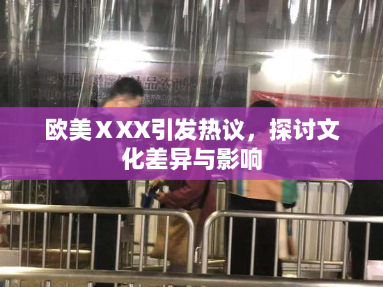 欧美ⅩXX引发热议，探讨文化差异与影响