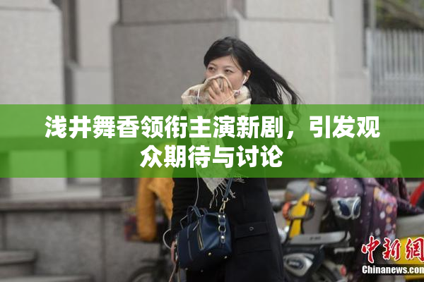 浅井舞香领衔主演新剧，引发观众期待与讨论