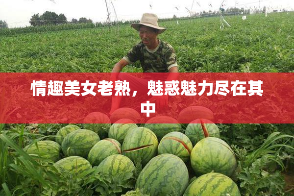 情趣美女老熟，魅惑魅力尽在其中