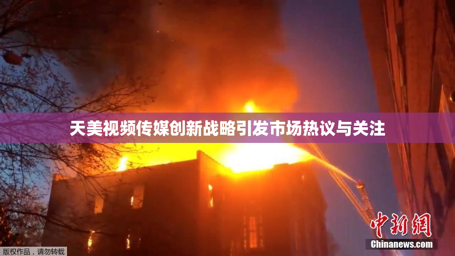 天美视频传媒创新战略引发市场热议与关注