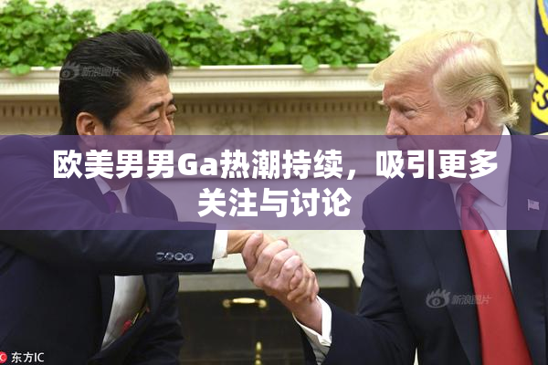欧美男男Ga热潮持续，吸引更多关注与讨论