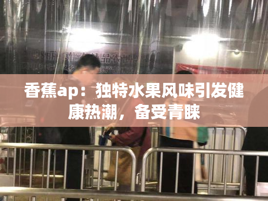 香蕉ap：独特水果风味引发健康热潮，备受青睐