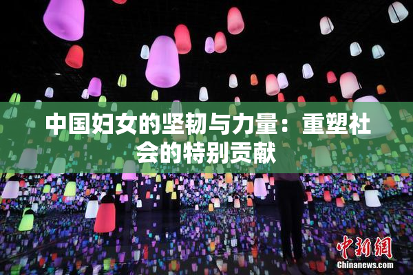 中国妇女的坚韧与力量：重塑社会的特别贡献