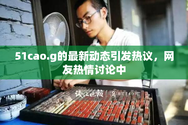 51cao.g的最新动态引发热议，网友热情讨论中