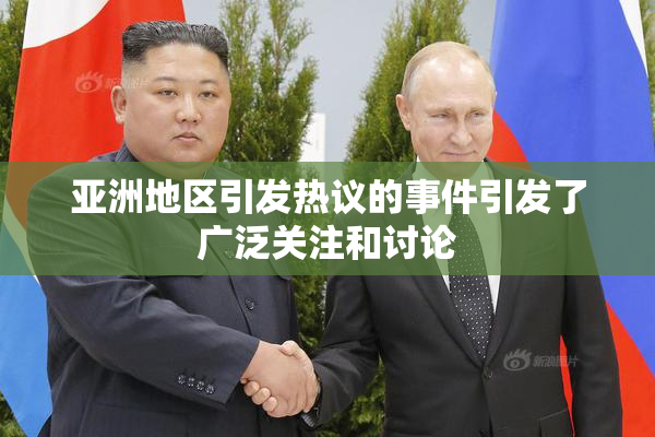 亚洲地区引发热议的事件引发了广泛关注和讨论