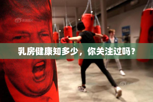 乳房健康知多少，你关注过吗？