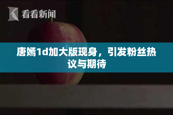唐嫣1d加大版现身，引发粉丝热议与期待