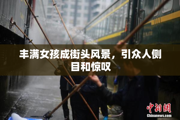 丰满女孩成街头风景，引众人侧目和惊叹