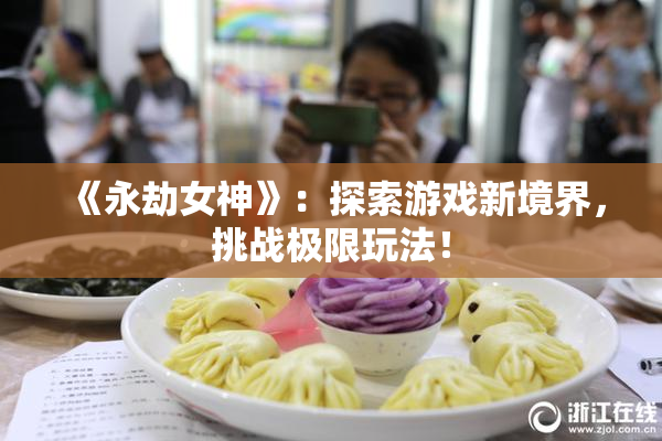 《永劫女神》：探索游戏新境界，挑战极限玩法！