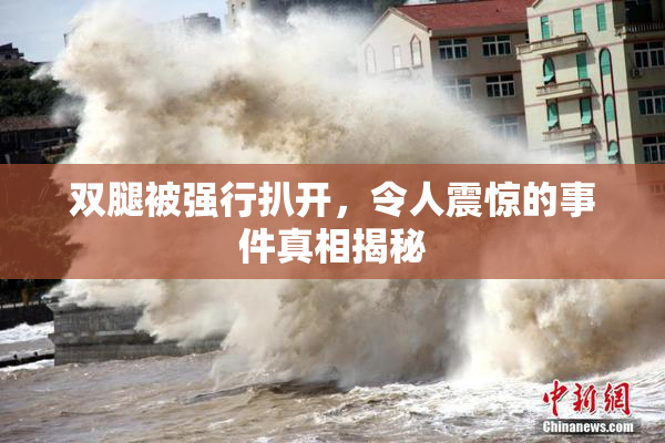 双腿被强行扒开，令人震惊的事件真相揭秘