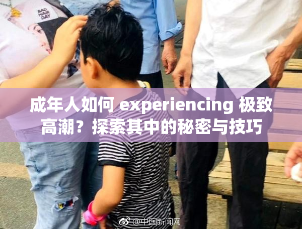 成年人如何 experiencing 极致高潮？探索其中的秘密与技巧