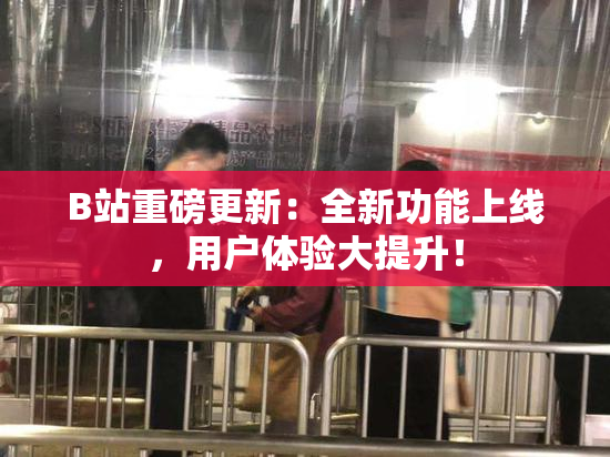 B站重磅更新：全新功能上线，用户体验大提升！
