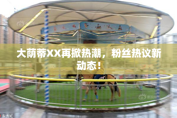 大荫蒂XX再掀热潮，粉丝热议新动态！