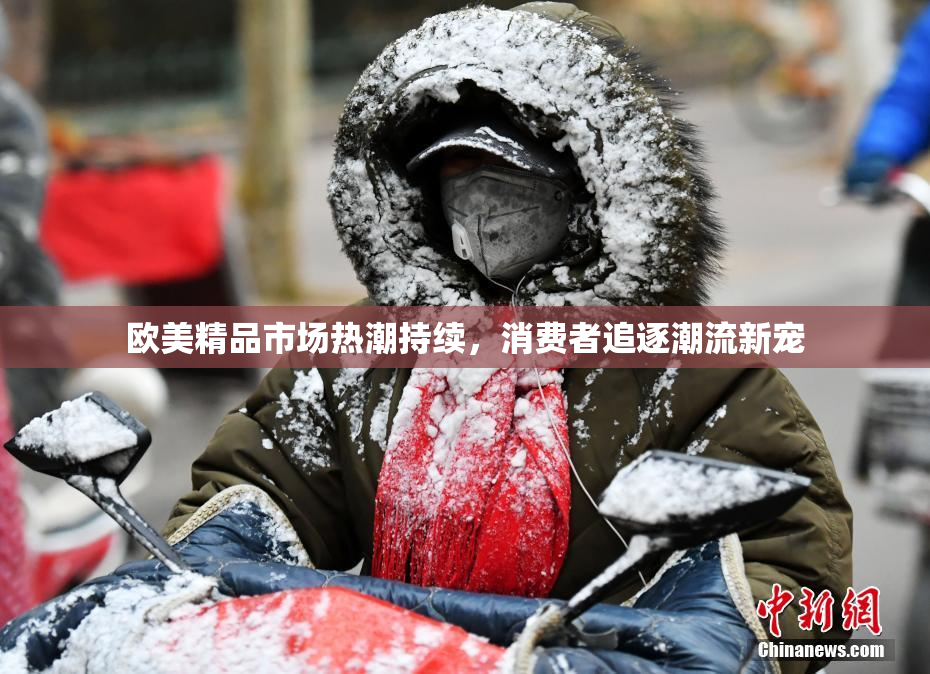 欧美精品市场热潮持续，消费者追逐潮流新宠