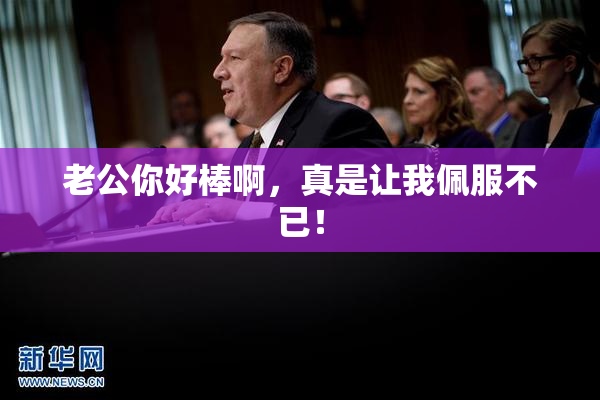 老公你好棒啊，真是让我佩服不已！