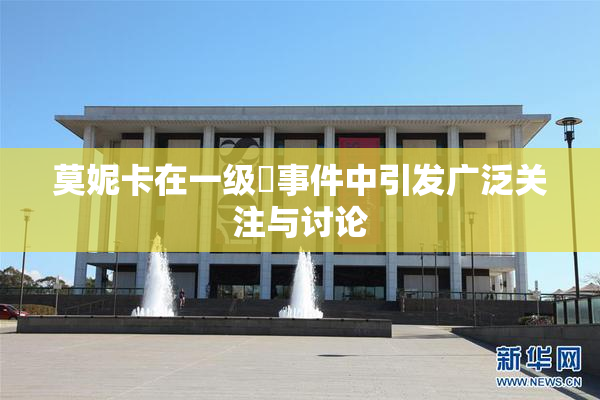莫妮卡在一级婬事件中引发广泛关注与讨论