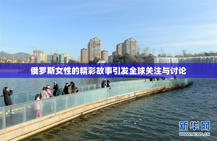 俄罗斯女性的精彩故事引发全球关注与讨论