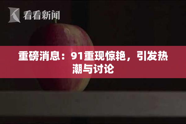重磅消息：91重现惊艳，引发热潮与讨论