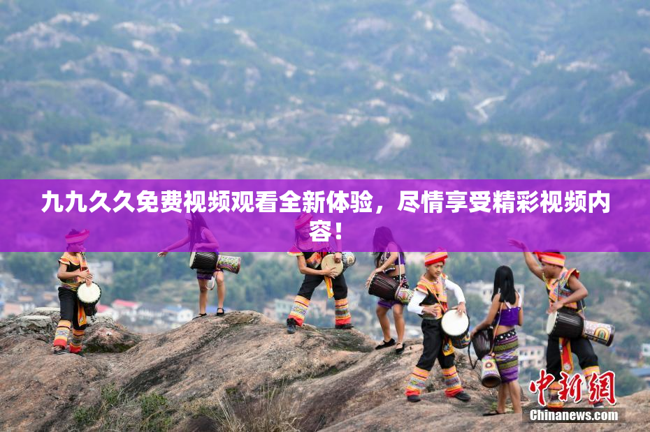 九九久久免费视频观看全新体验，尽情享受精彩视频内容！