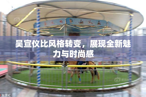 吴宣仪比风格转变，展现全新魅力与时尚感