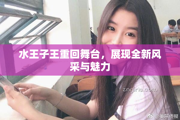 水王子王重回舞台，展现全新风采与魅力
