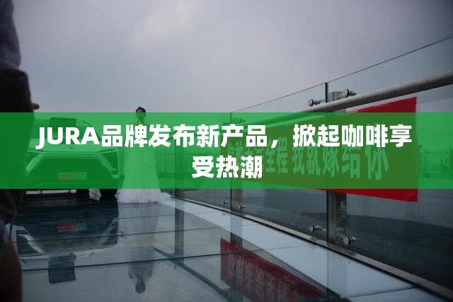 JURA品牌发布新产品，掀起咖啡享受热潮