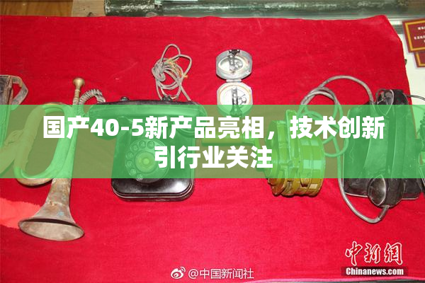 国产40-5新产品亮相，技术创新引行业关注
