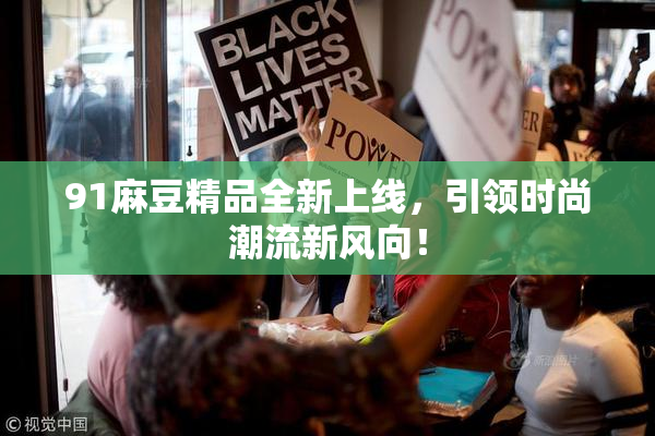 91麻豆精品全新上线，引领时尚潮流新风向！
