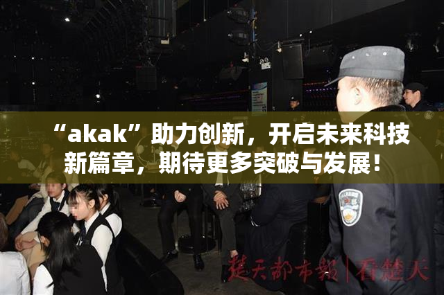 “akak”助力创新，开启未来科技新篇章，期待更多突破与发展！