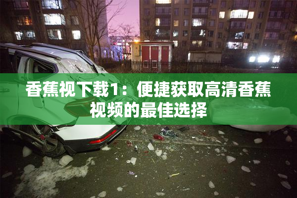 香蕉视下载1：便捷获取高清香蕉视频的最佳选择