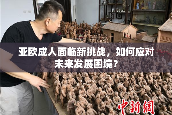 亚欧成人面临新挑战，如何应对未来发展困境？