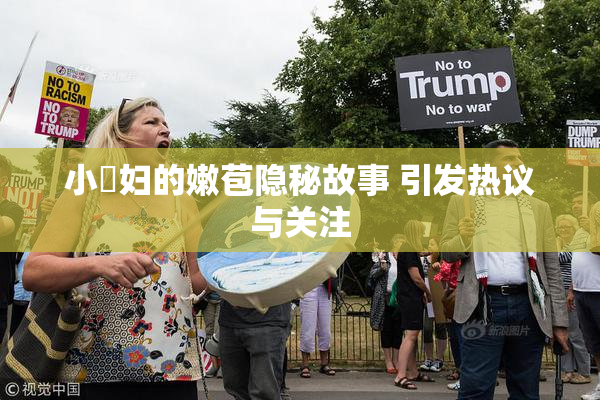 小婬妇的嫩苞隐秘故事 引发热议与关注