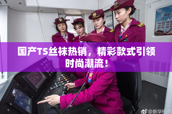 国产TS丝袜热销，精彩款式引领时尚潮流！