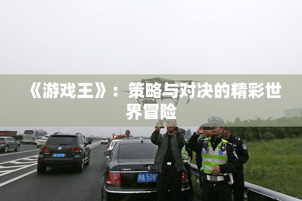 《游戏王》：策略与对决的精彩世界冒险