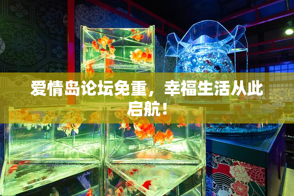 爱情岛论坛免重，幸福生活从此启航！